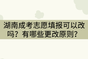 湖南成考志愿填報可以改嗎？有哪些更改原則？