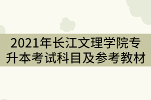 2021年長江文理學(xué)院專升本考試科目及參考教材有那些？
