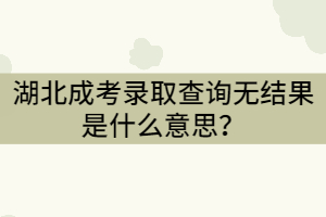 湖北成考錄取查詢無(wú)結(jié)果是什么意思？沒有被錄取嗎？