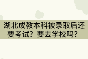 湖北成教本科被錄取后還要考試？要去學校學習嗎？
