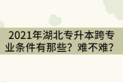 2021年湖北專升本跨專業(yè)報(bào)考條件有那些？難不難？