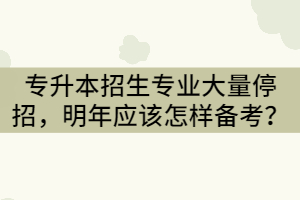 2021年湖北專升本招生專業(yè)大量停招，明年應(yīng)該怎樣備考？