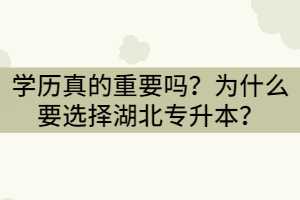 學(xué)歷真的重要嗎？為什么要選擇湖北專(zhuān)升本？