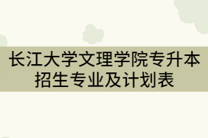 2021年長(zhǎng)江大學(xué)文理學(xué)院專升本招生專業(yè)及計(jì)劃表(專科)