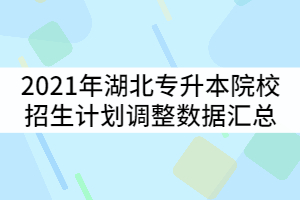 2021年湖北普通專升本53所招生院校招生計劃調整數據匯總
