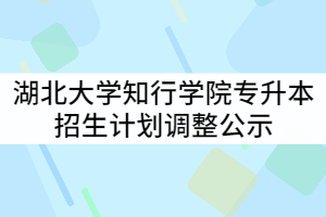 2021年湖北大學(xué)知行學(xué)院普通專升本招生計(jì)劃調(diào)整公示