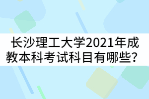 長(zhǎng)沙理工大學(xué)2021年成教本科考試科目有哪些？