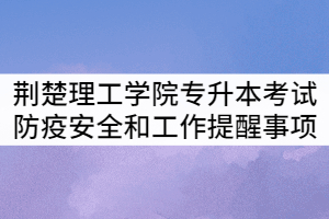 2021年荊楚理工學(xué)院專升本考試防疫安全提示和工作提醒事項(xiàng)
