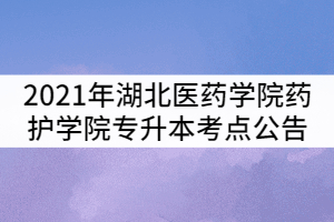2021年湖北醫(yī)藥學(xué)院藥護(hù)學(xué)院普通專(zhuān)升本考試考點(diǎn)公告