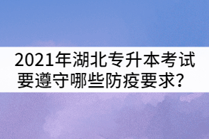 2021年湖北普通專升本考試考生要遵守哪些防疫要求？