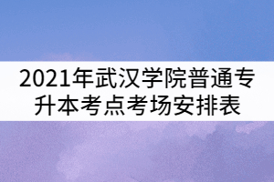 2021年武漢學(xué)院普通專(zhuān)升本考點(diǎn)考場(chǎng)安排表