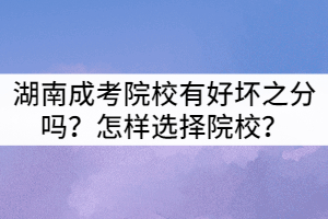 湖南成考院校有好壞之分嗎？怎樣選擇院校？