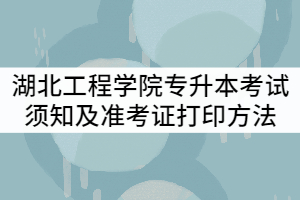 2021年湖北工程學(xué)院專升本考試須知及準(zhǔn)考證打印方法