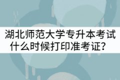 2021年湖北師范大學(xué)專升本考試什么時(shí)候打印準(zhǔn)考證？