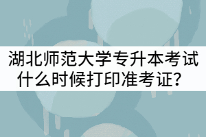2021年湖北師范大學(xué)專升本考試什么時候打印準(zhǔn)考證？