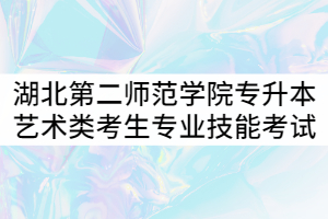 2021年湖北第二師范學院專升本藝術(shù)類考生專業(yè)技能考試注意事項通知