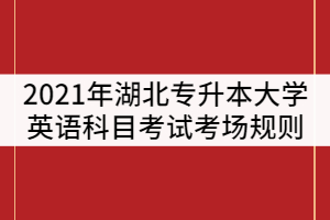 2021年湖北普通專升本大學(xué)英語(yǔ)科目考試考場(chǎng)規(guī)則