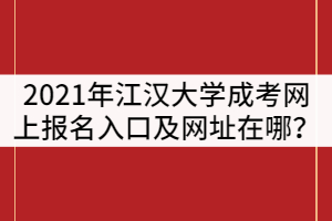2021年江漢大學(xué)成人高網(wǎng)上報名入口及網(wǎng)址在哪？