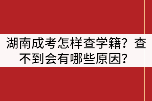 湖南成人高考怎樣查學籍？查不到會有哪些原因？