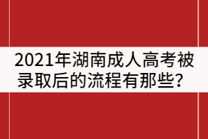 2021年湖南成人高考被錄取后的流程有那些？
