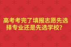 高考考完了填報志愿先選擇專業(yè)還是先選學校？