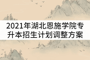 2021年湖北恩施學(xué)院普通專升本招生計劃調(diào)整方案