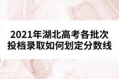 2021年湖北高考各批次投檔錄取如何劃定分?jǐn)?shù)線