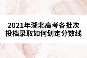 2021年湖北高考各批次投檔錄取如何劃定分數(shù)線