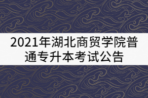 2021年湖北商貿(mào)學(xué)院普通專(zhuān)升本考試公告