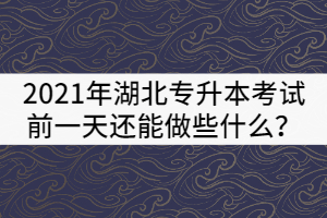 2021年湖北專升本考試前一天還能做些什么？