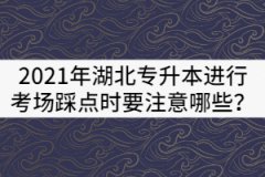 2021年湖北專升本進(jìn)行考場踩點(diǎn)時(shí)要注意哪些？