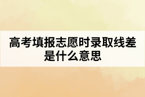 高考填報(bào)志愿時(shí)錄取線差是什么意思