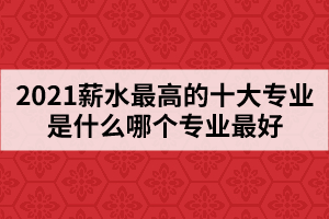 2021薪水最高的十大專業(yè)是什么哪個(gè)專業(yè)最好