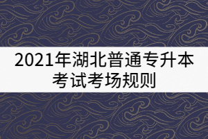 2021年湖北普通專升本考試考場(chǎng)規(guī)則