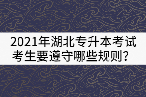 2021年湖北普通專升本考試考生要遵守哪些規(guī)則？