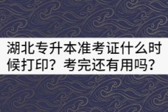 2021年湖北專升本準考證什么時候打印？考完還有用嗎？