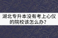 2021年湖北專升本沒有考上心儀的院校該怎么辦？