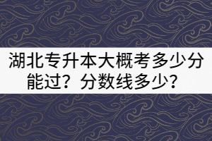 2021年湖北專升本大概考多少分能過(guò)？分?jǐn)?shù)線多少？
