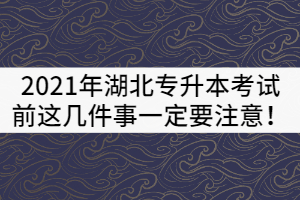 2021年湖北專升本考試前這幾件事一定要注意！