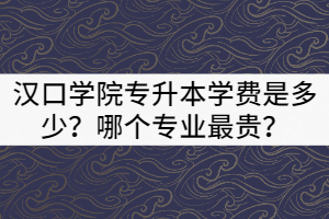 2021年漢口學(xué)院專升本一年的學(xué)費(fèi)是多少？哪個(gè)專業(yè)最貴？