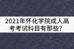 2021年懷化學院成人高考考試科目有那些？
