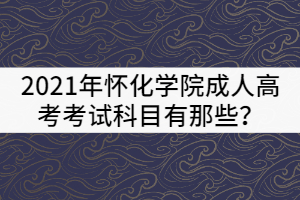 2021年懷化學(xué)院成人高考考試科目有那些？