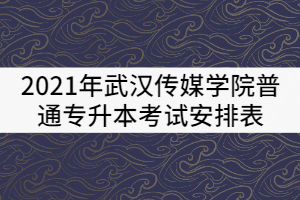 2021年武漢傳媒學(xué)院普通專升本考試安排表