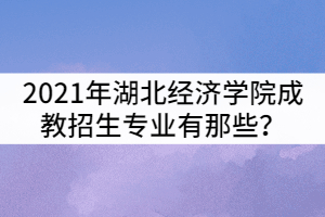 2021年湖北經(jīng)濟(jì)學(xué)院成教招生專業(yè)有那些？