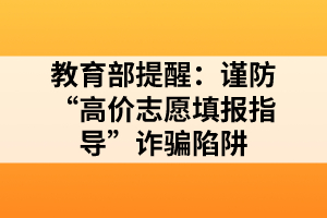 教育部提醒:謹(jǐn)防“高價(jià)志愿填報(bào)指導(dǎo)”詐騙陷阱