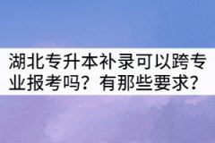 湖北專升本補錄生可以跨專業(yè)報考嗎？有那些要求？