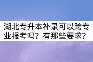 湖北專(zhuān)升本補(bǔ)錄生可以跨專(zhuān)業(yè)報(bào)考嗎？有那些要求？