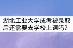 湖北工業(yè)大學(xué)成考被錄取后還需要去學(xué)校上課嗎？