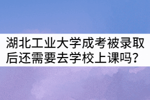 湖北工業(yè)大學成考被錄取后還需要去學校上課嗎？