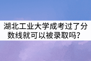 湖北工業(yè)大學成人高考只要過了分數(shù)線就可以被錄取嗎？